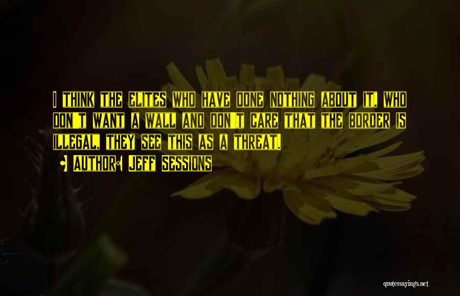 Jeff Sessions Quotes: I Think The Elites Who Have Done Nothing About It, Who Don't Want A Wall And Don't Care That The