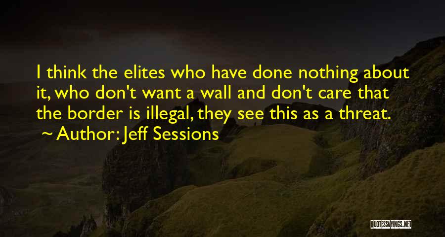 Jeff Sessions Quotes: I Think The Elites Who Have Done Nothing About It, Who Don't Want A Wall And Don't Care That The