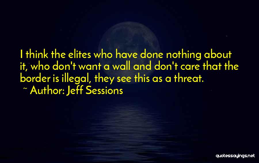 Jeff Sessions Quotes: I Think The Elites Who Have Done Nothing About It, Who Don't Want A Wall And Don't Care That The