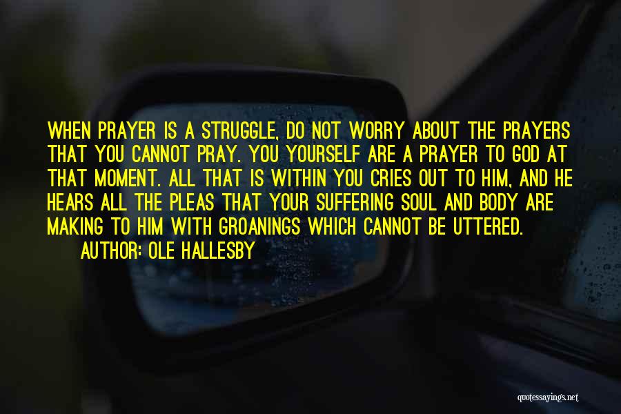 Ole Hallesby Quotes: When Prayer Is A Struggle, Do Not Worry About The Prayers That You Cannot Pray. You Yourself Are A Prayer