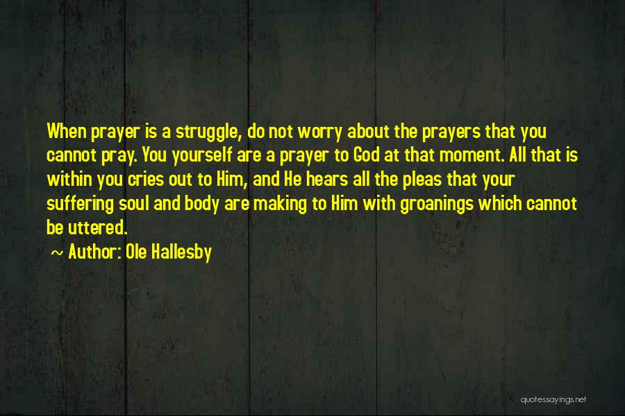 Ole Hallesby Quotes: When Prayer Is A Struggle, Do Not Worry About The Prayers That You Cannot Pray. You Yourself Are A Prayer