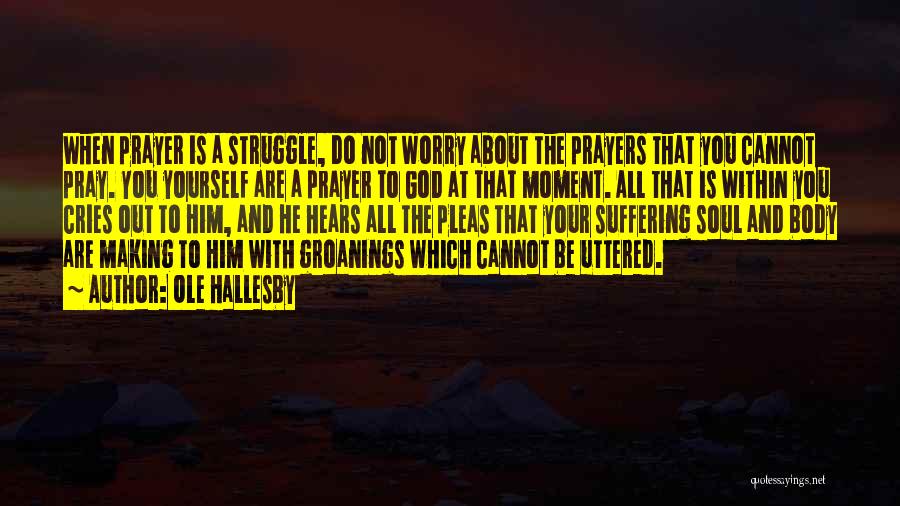 Ole Hallesby Quotes: When Prayer Is A Struggle, Do Not Worry About The Prayers That You Cannot Pray. You Yourself Are A Prayer