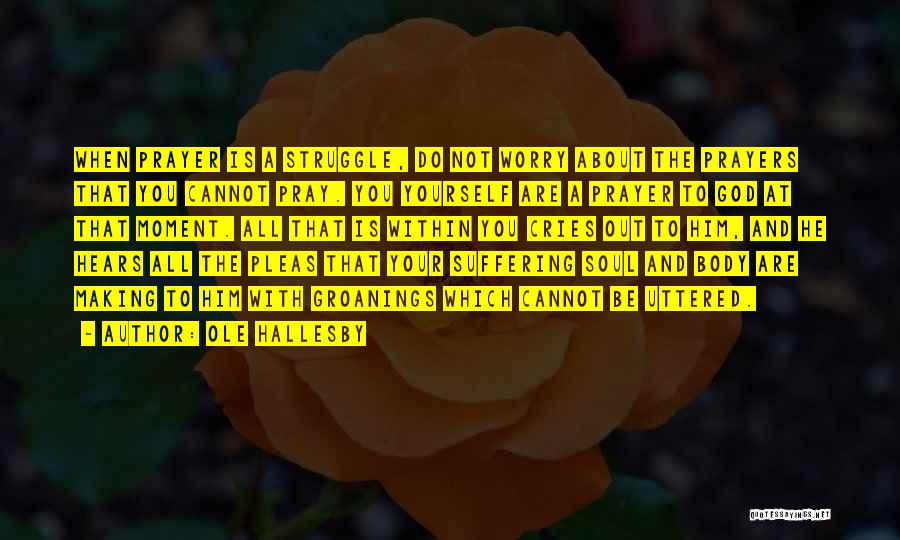 Ole Hallesby Quotes: When Prayer Is A Struggle, Do Not Worry About The Prayers That You Cannot Pray. You Yourself Are A Prayer