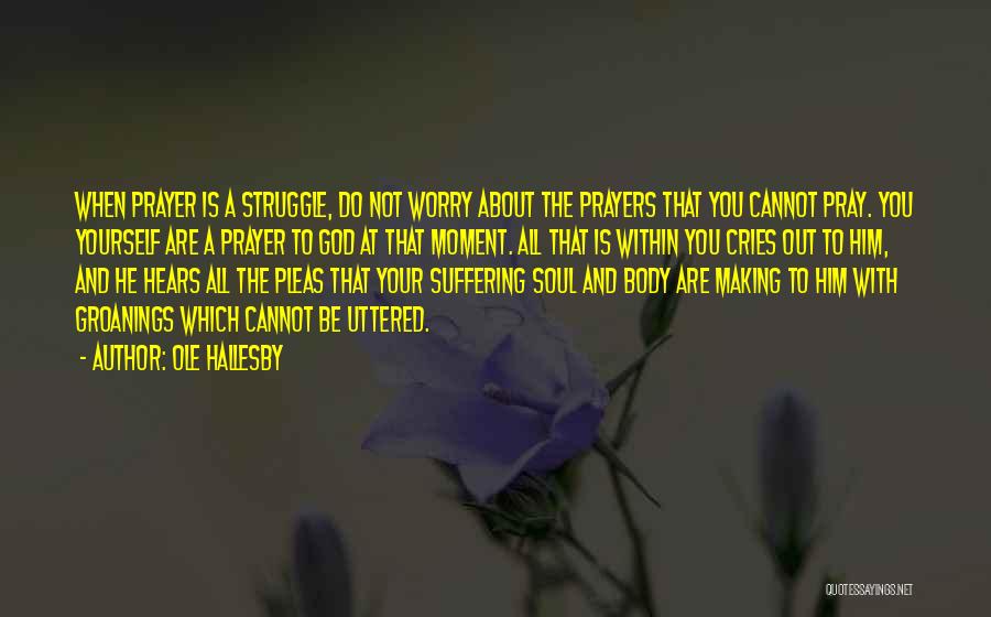 Ole Hallesby Quotes: When Prayer Is A Struggle, Do Not Worry About The Prayers That You Cannot Pray. You Yourself Are A Prayer