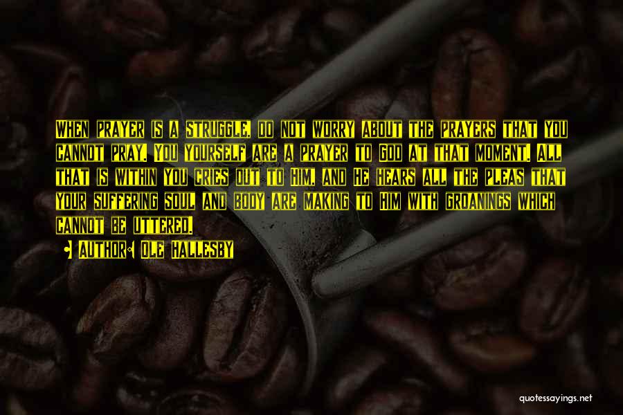 Ole Hallesby Quotes: When Prayer Is A Struggle, Do Not Worry About The Prayers That You Cannot Pray. You Yourself Are A Prayer