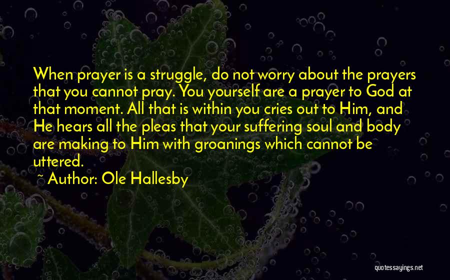 Ole Hallesby Quotes: When Prayer Is A Struggle, Do Not Worry About The Prayers That You Cannot Pray. You Yourself Are A Prayer