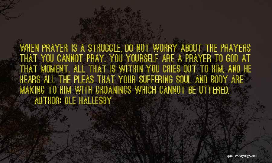 Ole Hallesby Quotes: When Prayer Is A Struggle, Do Not Worry About The Prayers That You Cannot Pray. You Yourself Are A Prayer