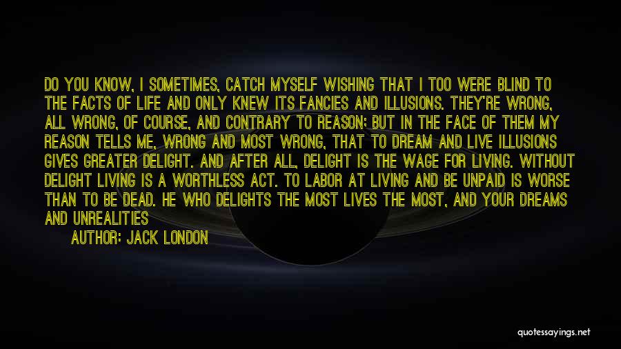 Jack London Quotes: Do You Know, I Sometimes, Catch Myself Wishing That I Too Were Blind To The Facts Of Life And Only