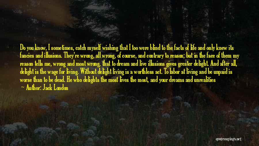 Jack London Quotes: Do You Know, I Sometimes, Catch Myself Wishing That I Too Were Blind To The Facts Of Life And Only