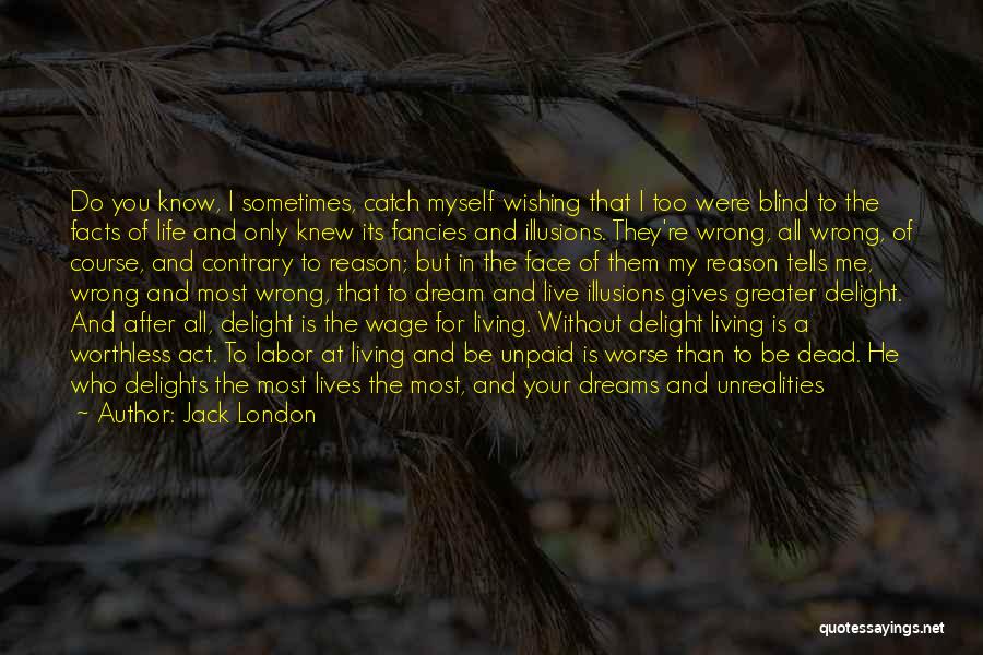 Jack London Quotes: Do You Know, I Sometimes, Catch Myself Wishing That I Too Were Blind To The Facts Of Life And Only