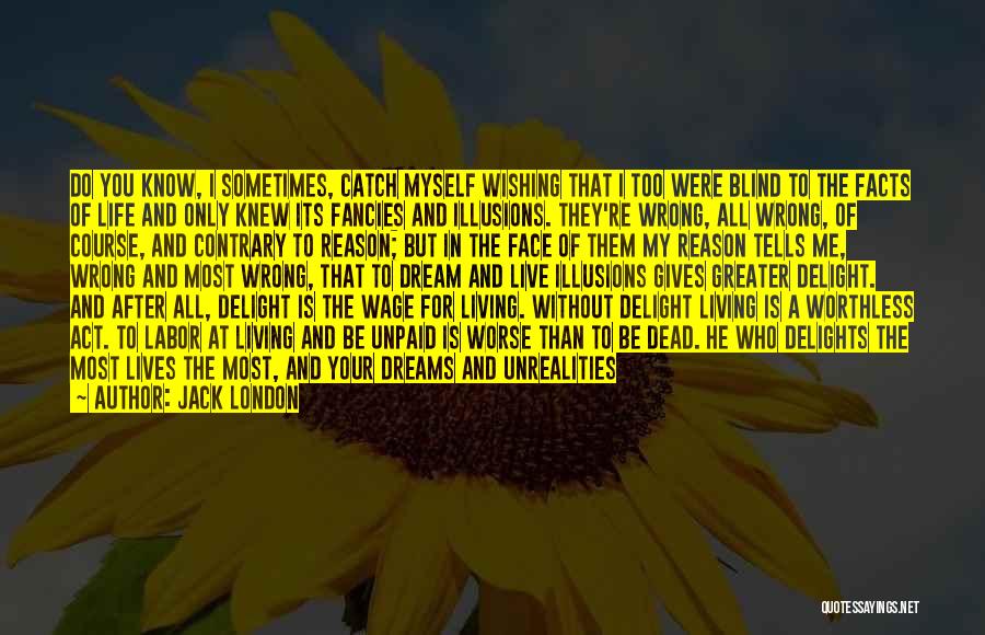 Jack London Quotes: Do You Know, I Sometimes, Catch Myself Wishing That I Too Were Blind To The Facts Of Life And Only