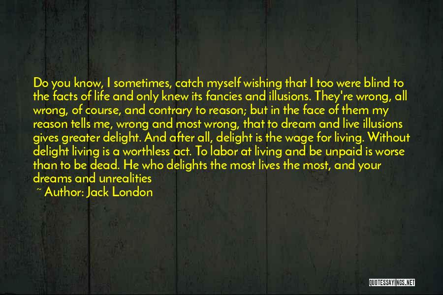 Jack London Quotes: Do You Know, I Sometimes, Catch Myself Wishing That I Too Were Blind To The Facts Of Life And Only