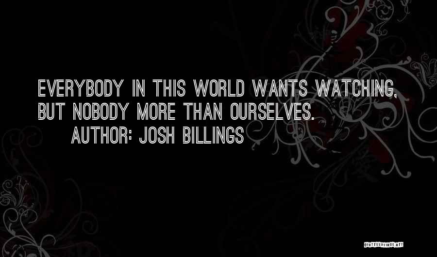 Josh Billings Quotes: Everybody In This World Wants Watching, But Nobody More Than Ourselves.