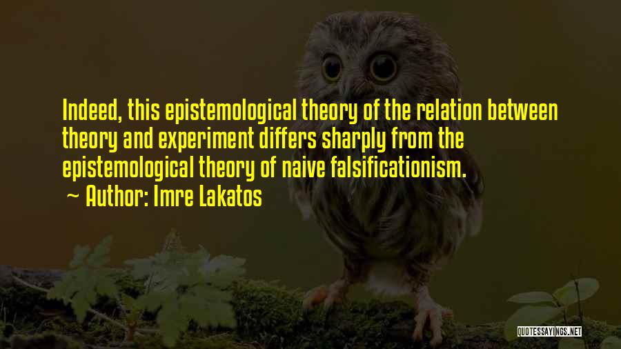 Imre Lakatos Quotes: Indeed, This Epistemological Theory Of The Relation Between Theory And Experiment Differs Sharply From The Epistemological Theory Of Naive Falsificationism.