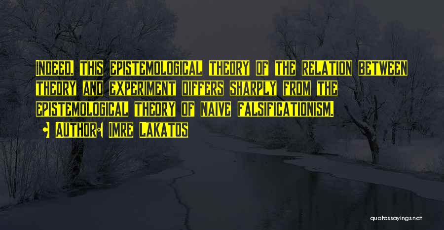 Imre Lakatos Quotes: Indeed, This Epistemological Theory Of The Relation Between Theory And Experiment Differs Sharply From The Epistemological Theory Of Naive Falsificationism.