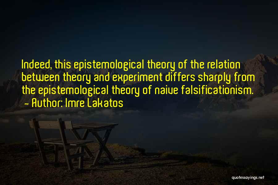 Imre Lakatos Quotes: Indeed, This Epistemological Theory Of The Relation Between Theory And Experiment Differs Sharply From The Epistemological Theory Of Naive Falsificationism.