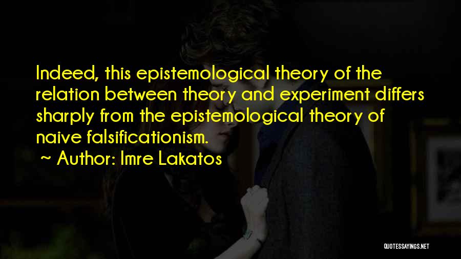 Imre Lakatos Quotes: Indeed, This Epistemological Theory Of The Relation Between Theory And Experiment Differs Sharply From The Epistemological Theory Of Naive Falsificationism.