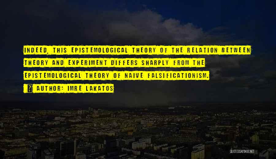 Imre Lakatos Quotes: Indeed, This Epistemological Theory Of The Relation Between Theory And Experiment Differs Sharply From The Epistemological Theory Of Naive Falsificationism.