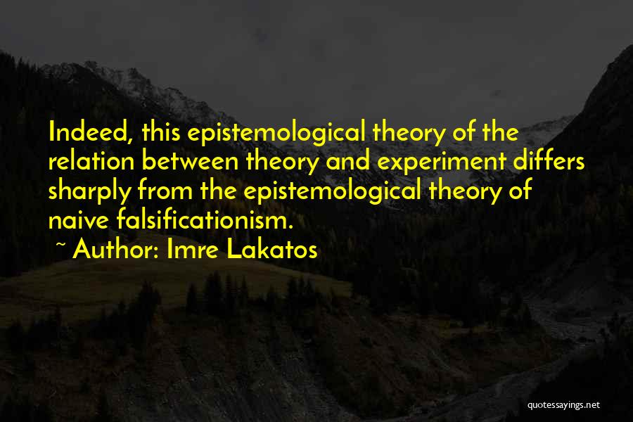 Imre Lakatos Quotes: Indeed, This Epistemological Theory Of The Relation Between Theory And Experiment Differs Sharply From The Epistemological Theory Of Naive Falsificationism.