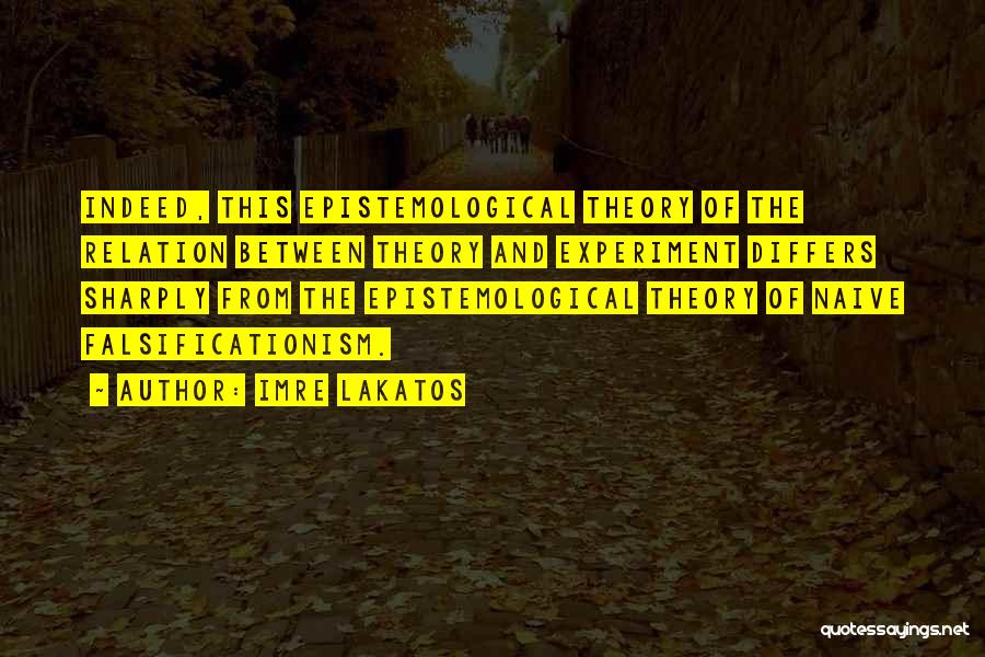 Imre Lakatos Quotes: Indeed, This Epistemological Theory Of The Relation Between Theory And Experiment Differs Sharply From The Epistemological Theory Of Naive Falsificationism.