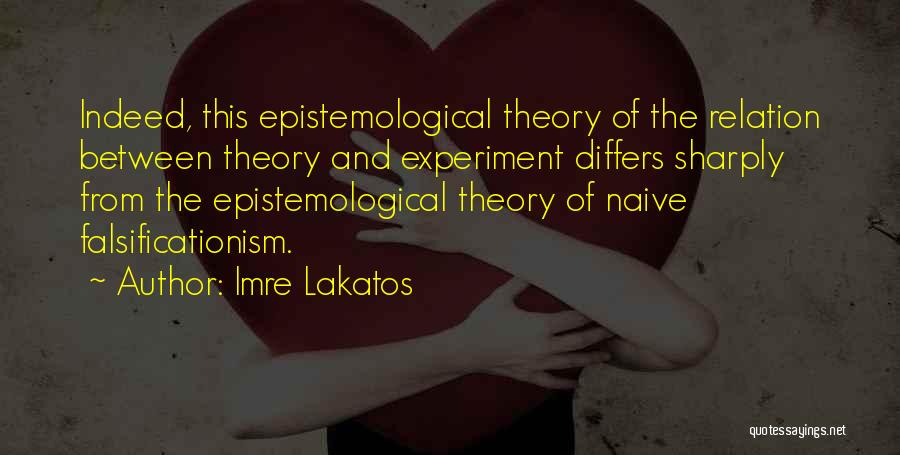 Imre Lakatos Quotes: Indeed, This Epistemological Theory Of The Relation Between Theory And Experiment Differs Sharply From The Epistemological Theory Of Naive Falsificationism.