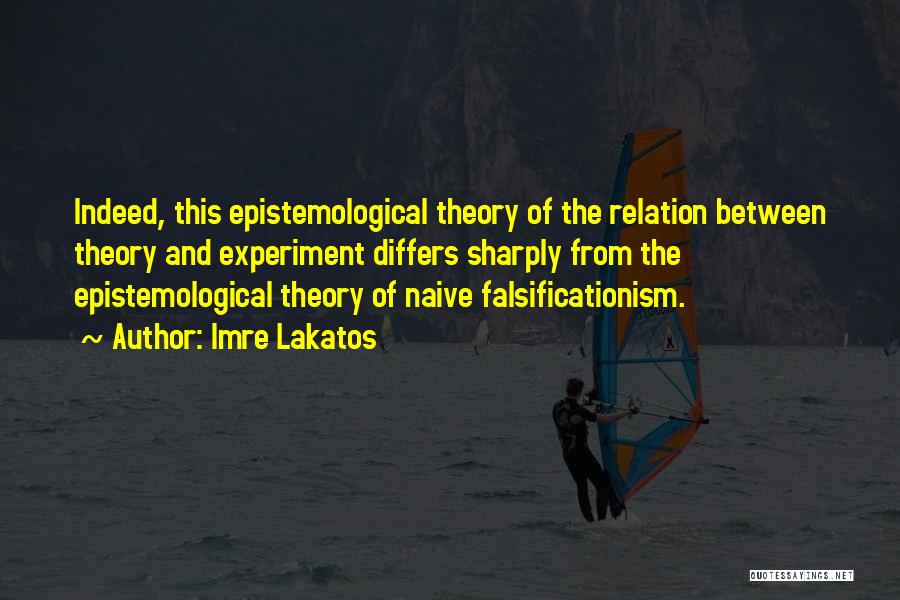 Imre Lakatos Quotes: Indeed, This Epistemological Theory Of The Relation Between Theory And Experiment Differs Sharply From The Epistemological Theory Of Naive Falsificationism.