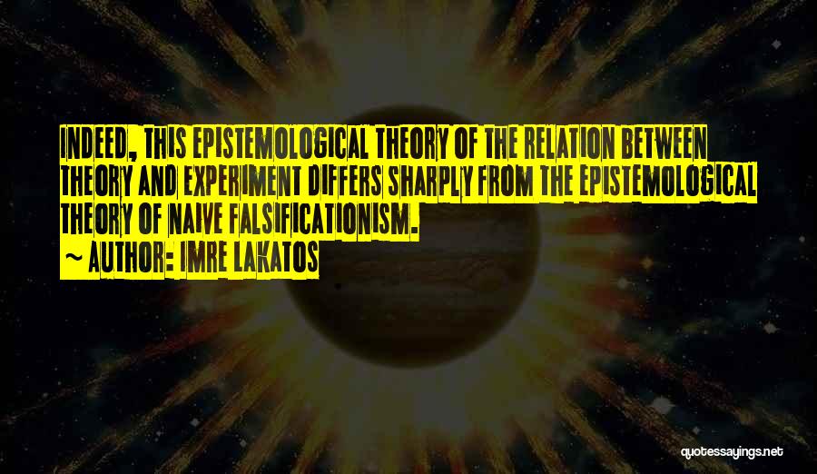 Imre Lakatos Quotes: Indeed, This Epistemological Theory Of The Relation Between Theory And Experiment Differs Sharply From The Epistemological Theory Of Naive Falsificationism.