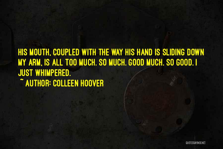 Colleen Hoover Quotes: His Mouth, Coupled With The Way His Hand Is Sliding Down My Arm, Is All Too Much. So Much. Good