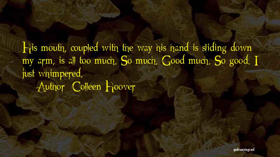 Colleen Hoover Quotes: His Mouth, Coupled With The Way His Hand Is Sliding Down My Arm, Is All Too Much. So Much. Good