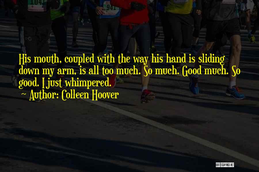 Colleen Hoover Quotes: His Mouth, Coupled With The Way His Hand Is Sliding Down My Arm, Is All Too Much. So Much. Good