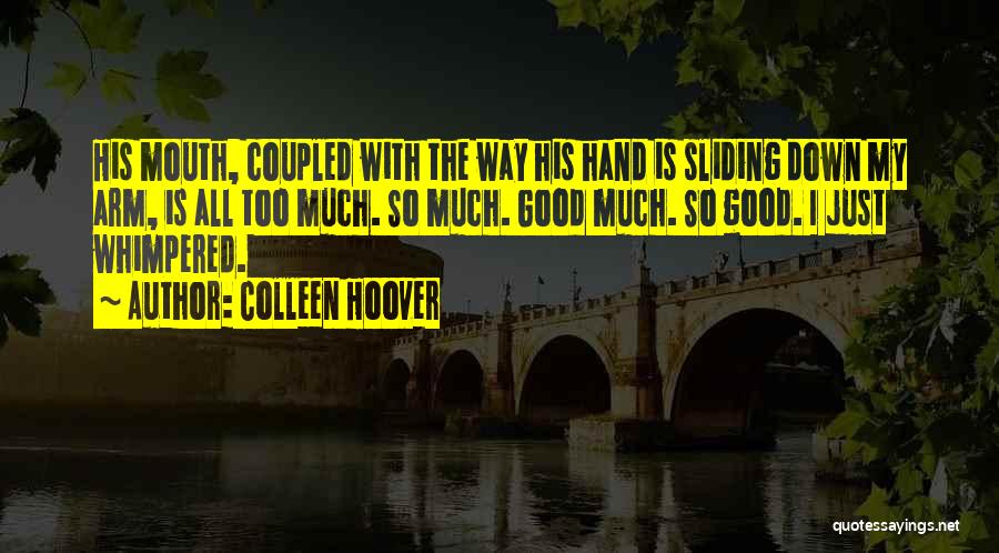 Colleen Hoover Quotes: His Mouth, Coupled With The Way His Hand Is Sliding Down My Arm, Is All Too Much. So Much. Good
