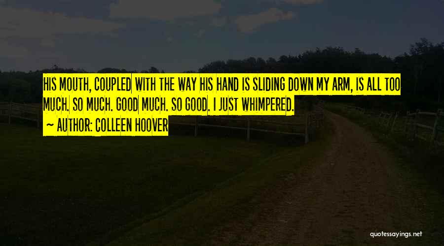 Colleen Hoover Quotes: His Mouth, Coupled With The Way His Hand Is Sliding Down My Arm, Is All Too Much. So Much. Good