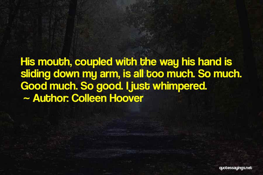 Colleen Hoover Quotes: His Mouth, Coupled With The Way His Hand Is Sliding Down My Arm, Is All Too Much. So Much. Good