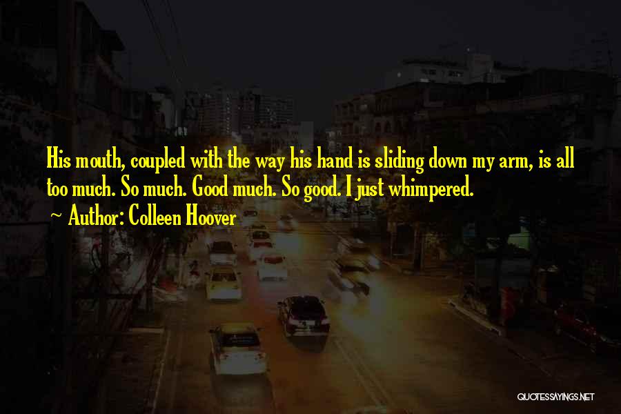 Colleen Hoover Quotes: His Mouth, Coupled With The Way His Hand Is Sliding Down My Arm, Is All Too Much. So Much. Good