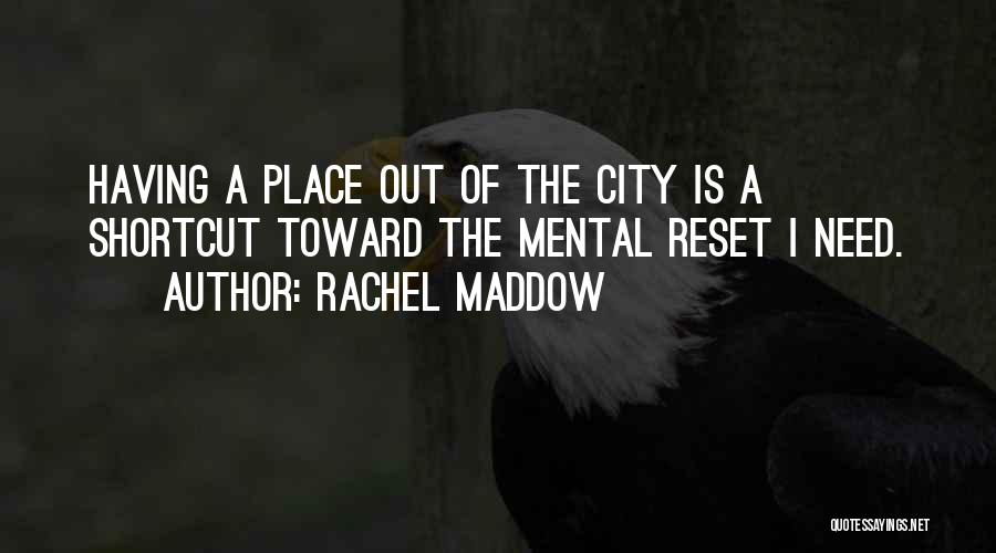 Rachel Maddow Quotes: Having A Place Out Of The City Is A Shortcut Toward The Mental Reset I Need.