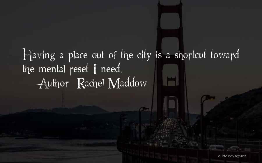 Rachel Maddow Quotes: Having A Place Out Of The City Is A Shortcut Toward The Mental Reset I Need.
