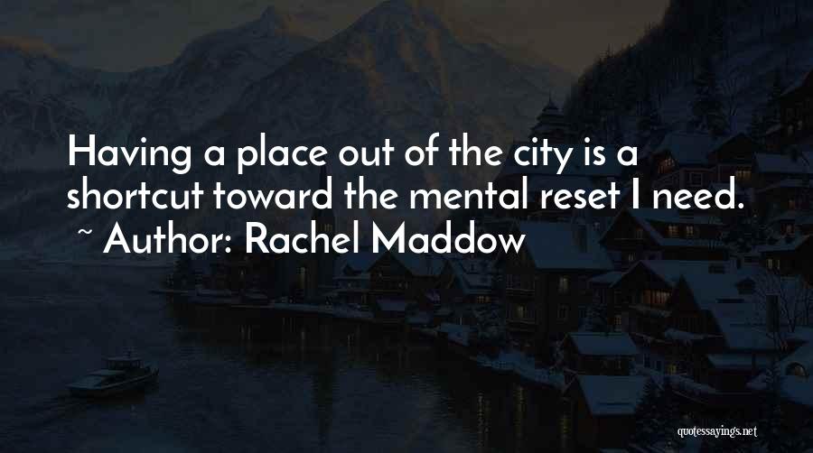 Rachel Maddow Quotes: Having A Place Out Of The City Is A Shortcut Toward The Mental Reset I Need.