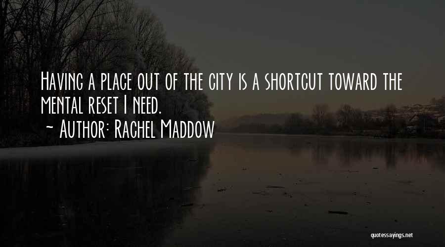 Rachel Maddow Quotes: Having A Place Out Of The City Is A Shortcut Toward The Mental Reset I Need.