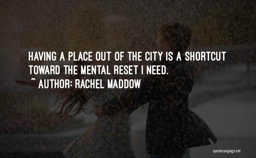 Rachel Maddow Quotes: Having A Place Out Of The City Is A Shortcut Toward The Mental Reset I Need.