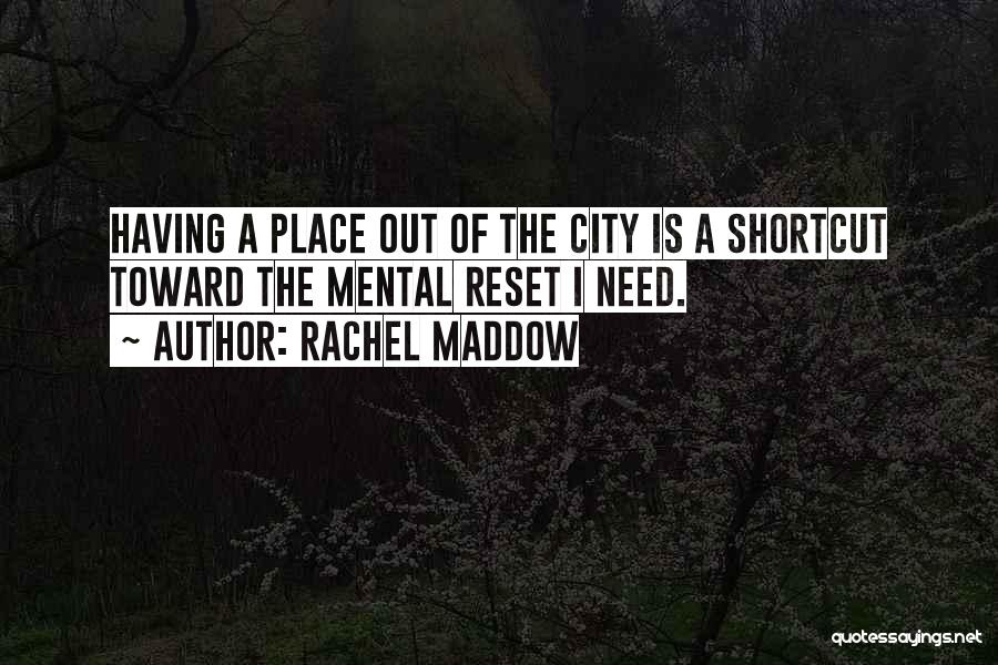 Rachel Maddow Quotes: Having A Place Out Of The City Is A Shortcut Toward The Mental Reset I Need.