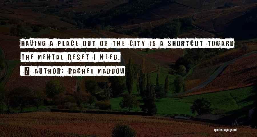 Rachel Maddow Quotes: Having A Place Out Of The City Is A Shortcut Toward The Mental Reset I Need.