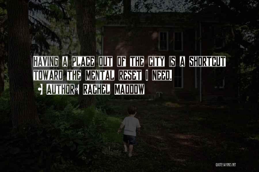 Rachel Maddow Quotes: Having A Place Out Of The City Is A Shortcut Toward The Mental Reset I Need.