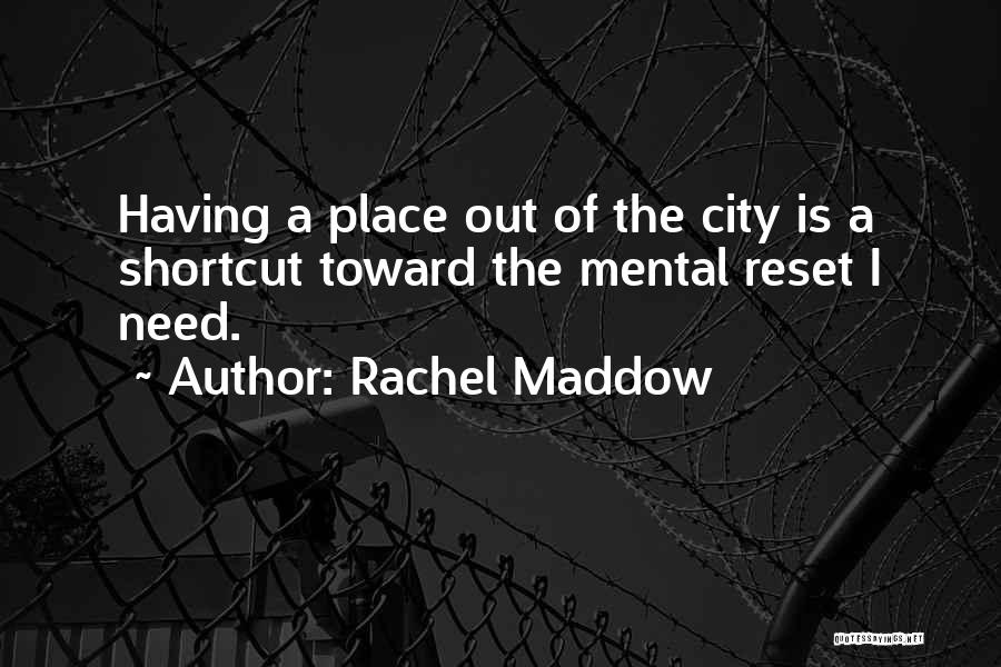 Rachel Maddow Quotes: Having A Place Out Of The City Is A Shortcut Toward The Mental Reset I Need.