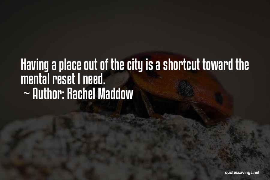 Rachel Maddow Quotes: Having A Place Out Of The City Is A Shortcut Toward The Mental Reset I Need.
