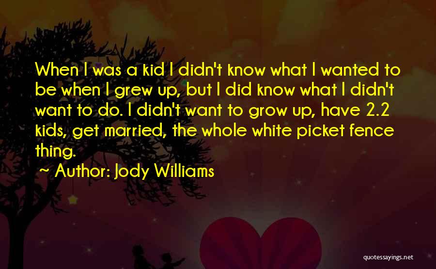 Jody Williams Quotes: When I Was A Kid I Didn't Know What I Wanted To Be When I Grew Up, But I Did