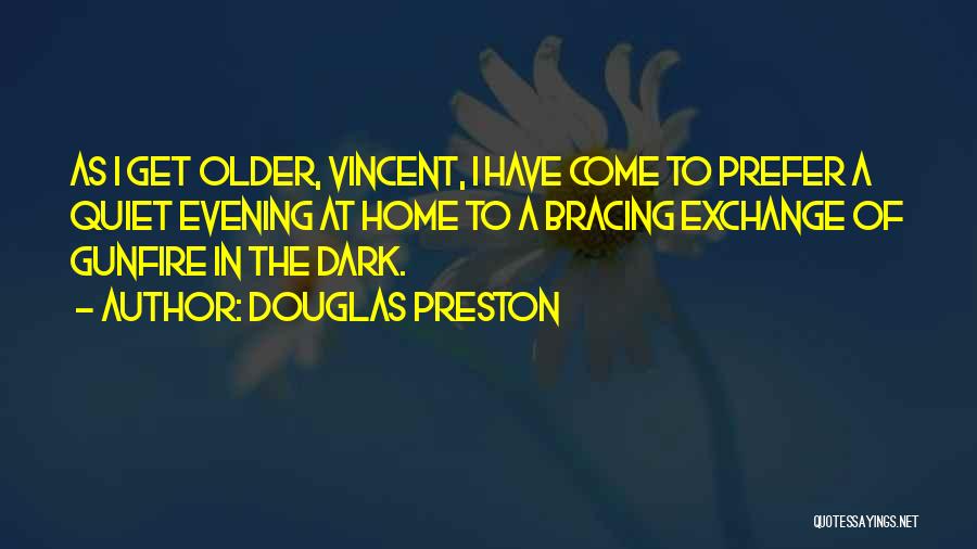 Douglas Preston Quotes: As I Get Older, Vincent, I Have Come To Prefer A Quiet Evening At Home To A Bracing Exchange Of