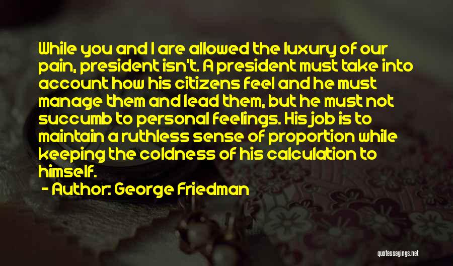 George Friedman Quotes: While You And I Are Allowed The Luxury Of Our Pain, President Isn't. A President Must Take Into Account How