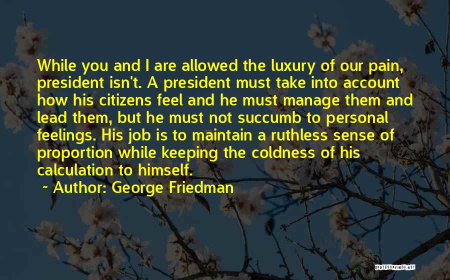 George Friedman Quotes: While You And I Are Allowed The Luxury Of Our Pain, President Isn't. A President Must Take Into Account How