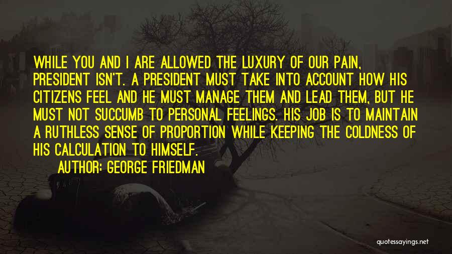 George Friedman Quotes: While You And I Are Allowed The Luxury Of Our Pain, President Isn't. A President Must Take Into Account How