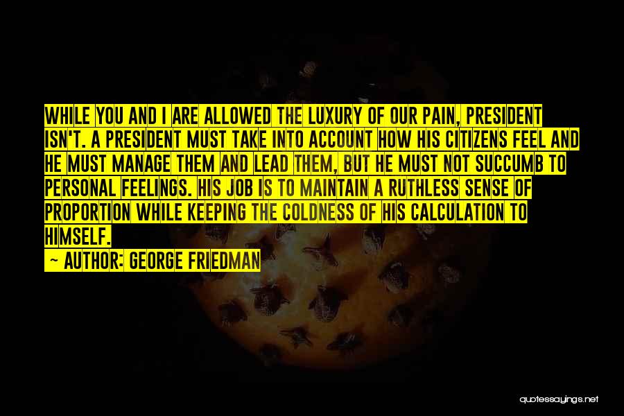 George Friedman Quotes: While You And I Are Allowed The Luxury Of Our Pain, President Isn't. A President Must Take Into Account How